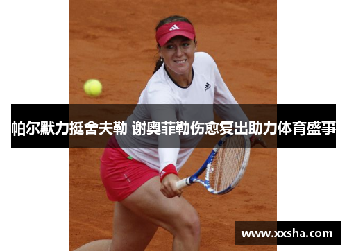 帕尔默力挺舍夫勒 谢奥菲勒伤愈复出助力体育盛事