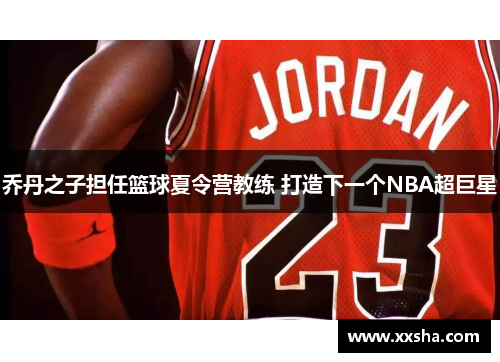 乔丹之子担任篮球夏令营教练 打造下一个NBA超巨星